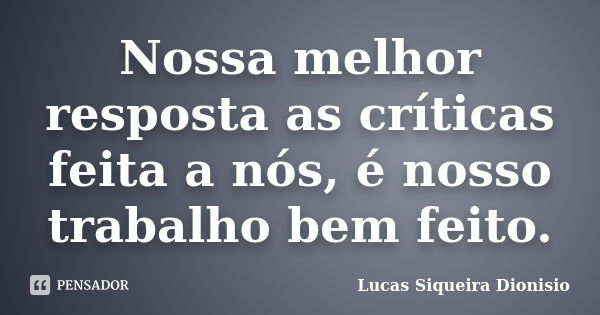 Nossa melhor resposta as críticas feita a nós, é nosso trabalho bem feito.... Frase de Lucas Siqueira Dionisio.