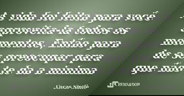 A vida foi feita para você aproveita-la todos os momentos, Então para de se preocupar para que não te da a minima... Frase de Lucas Smile.