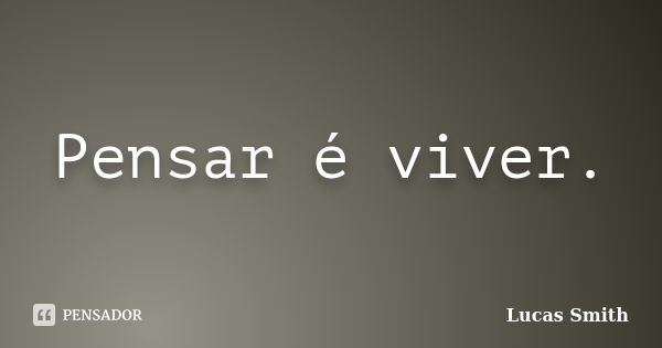 Pensar é viver.... Frase de Lucas Smith.