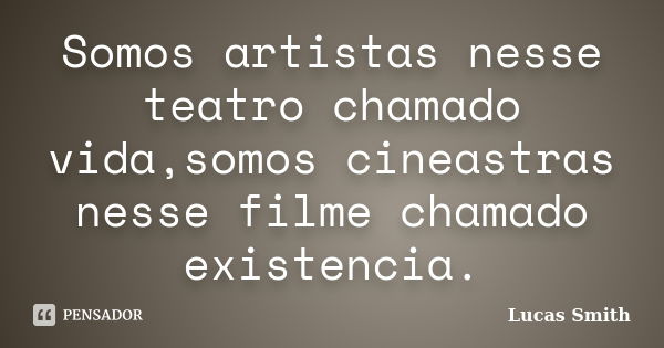 Somos artistas nesse teatro chamado vida,somos cineastras nesse filme chamado existencia.... Frase de Lucas Smith.