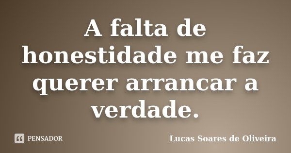 A falta de honestidade me faz querer arrancar a verdade.... Frase de Lucas Soares de Oliveira.