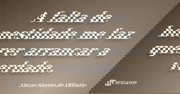 A falta de honestidade me faz querer arrancar a verdade.... Frase de Lucas Soares de Oliveira.