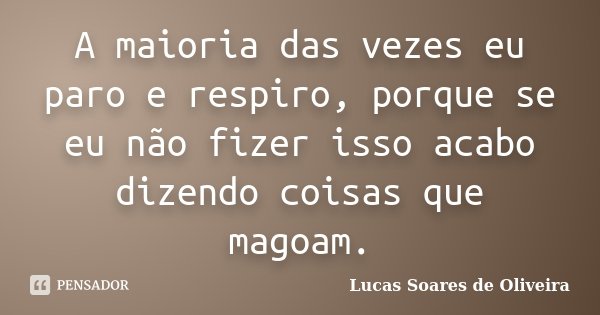 A maioria das vezes eu paro e respiro, porque se eu não fizer isso acabo dizendo coisas que magoam.... Frase de Lucas Soares de Oliveira.