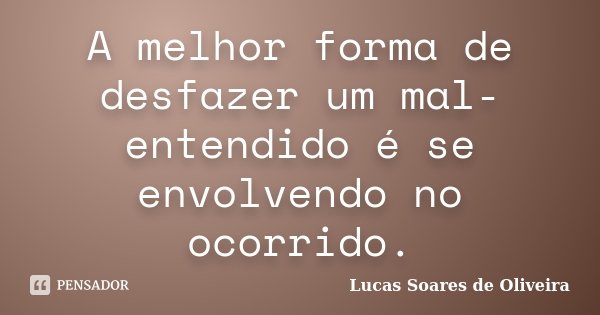 A melhor forma de desfazer um mal-entendido é se envolvendo no ocorrido.... Frase de Lucas Soares de Oliveira.