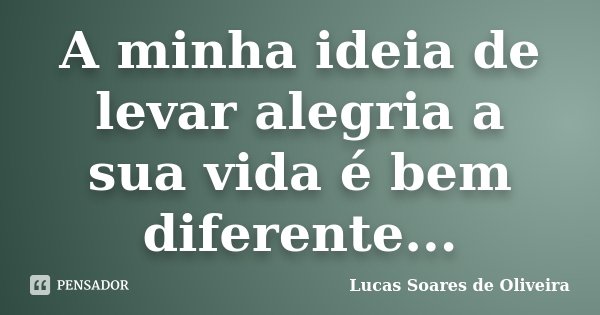 A minha ideia de levar alegria a sua vida é bem diferente...... Frase de Lucas Soares de Oliveira.