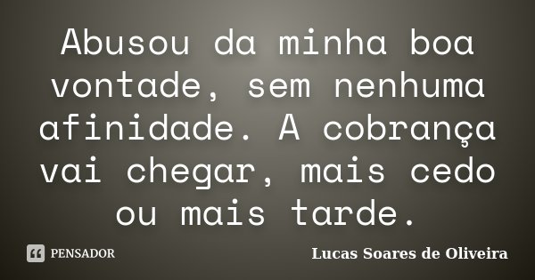 Abusou da minha boa vontade, sem nenhuma afinidade. A cobrança vai chegar, mais cedo ou mais tarde.... Frase de Lucas Soares de Oliveira.