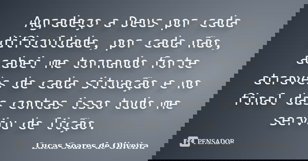 Agradeço a Deus por cada dificuldade, por cada não, acabei me tornando forte através de cada situação e no final das contas isso tudo me serviu de lição.... Frase de Lucas Soares de Oliveira.
