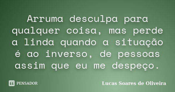 Arruma desculpa para qualquer coisa, mas perde a linda quando a situação é ao inverso, de pessoas assim que eu me despeço.... Frase de Lucas Soares de Oliveira.