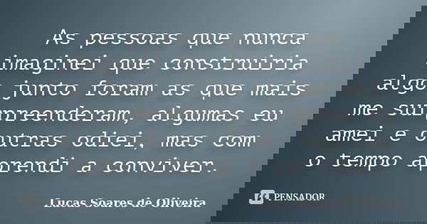 As pessoas que nunca imaginei que construiria algo junto foram as que mais me surpreenderam, algumas eu amei e outras odiei, mas com o tempo aprendi a conviver.... Frase de Lucas Soares de Oliveira.