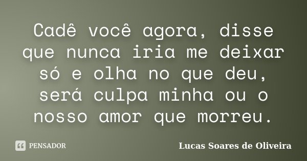 Cadê você agora, disse que nunca iria me deixar só e olha no que deu, será culpa minha ou o nosso amor que morreu.... Frase de Lucas Soares de Oliveira.