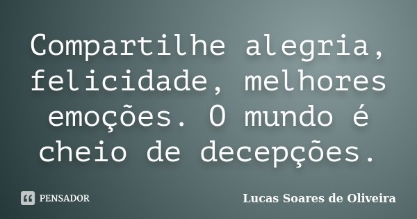 Compartilhe alegria, felicidade, melhores emoções. O mundo é cheio de decepções.... Frase de Lucas Soares de Oliveira.