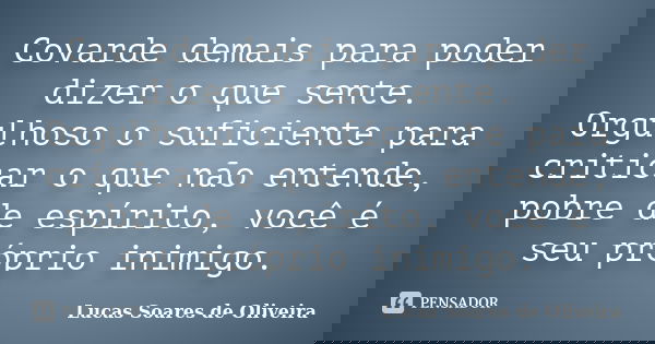 Covarde demais para poder dizer o que sente. Orgulhoso o suficiente para criticar o que não entende, pobre de espírito, você é seu próprio inimigo.... Frase de Lucas Soares de Oliveira.