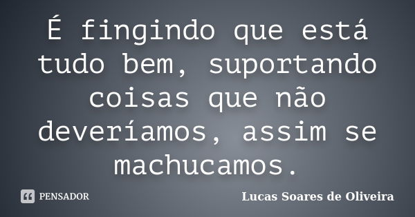 É fingindo que está tudo bem, suportando coisas que não deveríamos, assim se machucamos.... Frase de Lucas Soares de Oliveira.