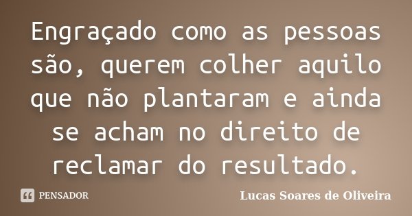 Engraçado como as pessoas são, querem colher aquilo que não plantaram e ainda se acham no direito de reclamar do resultado.... Frase de Lucas Soares de Oliveira.
