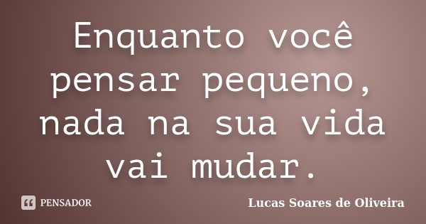 Enquanto você pensar pequeno, nada na sua vida vai mudar.... Frase de Lucas Soares de Oliveira.