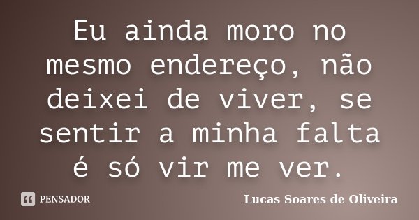 Eu ainda moro no mesmo endereço, não deixei de viver, se sentir a minha falta é só vir me ver.... Frase de Lucas Soares de Oliveira.