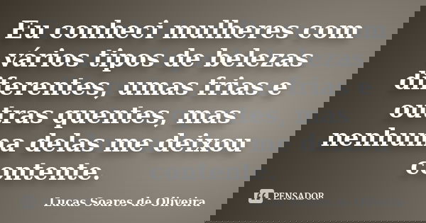 Eu conheci mulheres com vários tipos de belezas diferentes, umas frias e outras quentes, mas nenhuma delas me deixou contente.... Frase de Lucas Soares de Oliveira.