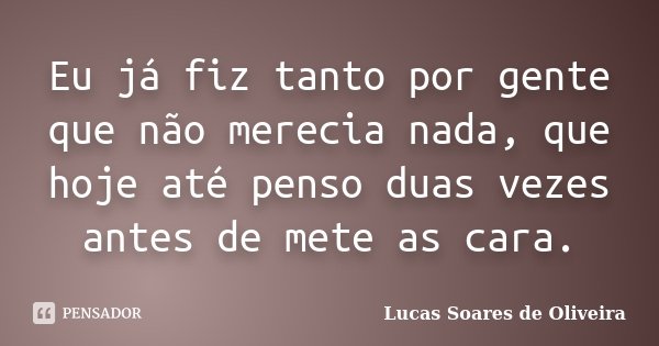 Eu já fiz tanto por gente que não merecia nada, que hoje até penso duas vezes antes de mete as cara.... Frase de Lucas Soares de Oliveira.