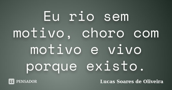 Eu rio sem motivo, choro com motivo e vivo porque existo.... Frase de Lucas Soares de Oliveira.