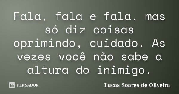 Fala, fala e fala, mas só diz coisas oprimindo, cuidado. As vezes você não sabe a altura do inimigo.... Frase de Lucas Soares de Oliveira.