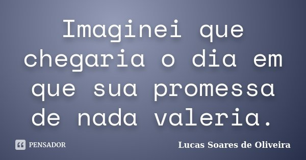 Imaginei que chegaria o dia em que sua promessa de nada valeria.... Frase de Lucas Soares de Oliveira.