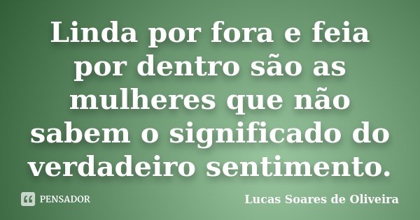 Linda por fora e feia por dentro são as mulheres que não sabem o significado do verdadeiro sentimento.... Frase de Lucas Soares de Oliveira.
