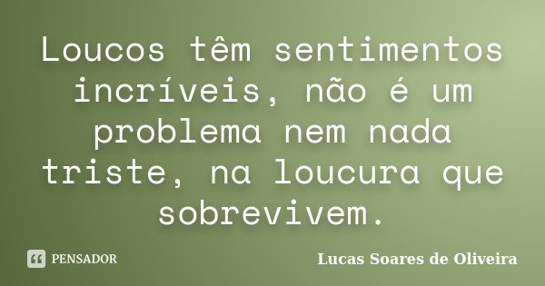 Loucos têm sentimentos incríveis, não é um problema nem nada triste, na loucura que sobrevivem.... Frase de Lucas Soares de Oliveira.