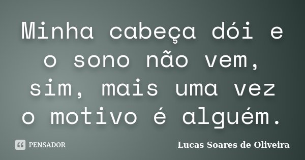 Minha cabeça dói e o sono não vem, sim, mais uma vez o motivo é alguém.... Frase de Lucas Soares de Oliveira.