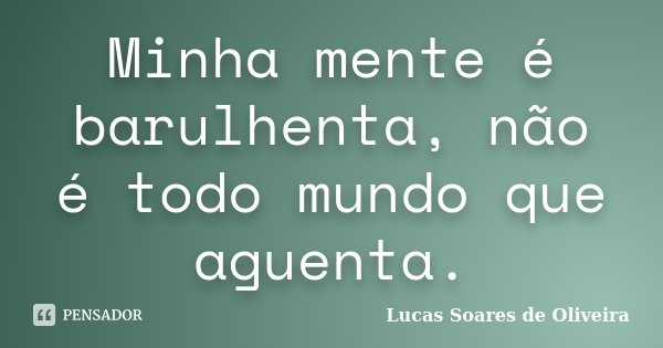 Minha mente é barulhenta, não é todo mundo que aguenta.... Frase de Lucas Soares de Oliveira.