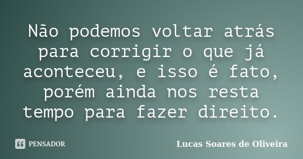 Não podemos voltar atrás para corrigir o que já aconteceu, e isso é fato, porém ainda nos resta tempo para fazer direito.... Frase de Lucas Soares de Oliveira.