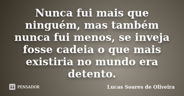 Nunca fui mais que ninguém, mas também nunca fui menos, se inveja fosse cadeia o que mais existiria no mundo era detento.... Frase de Lucas Soares de Oliveira.