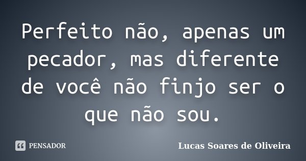 Perfeito não, apenas um pecador, mas diferente de você não finjo ser o que não sou.... Frase de Lucas Soares de Oliveira.