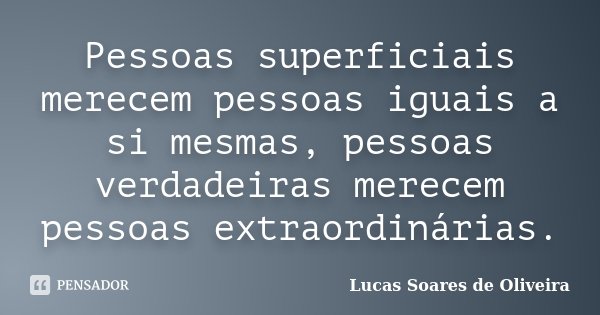 Pessoas superficiais merecem pessoas iguais a si mesmas, pessoas verdadeiras merecem pessoas extraordinárias.... Frase de Lucas Soares de Oliveira.
