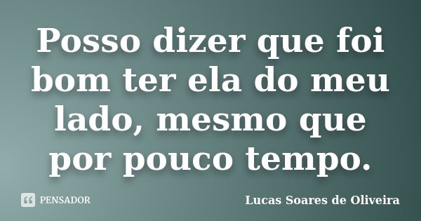 Posso dizer que foi bom ter ela do meu lado, mesmo que por pouco tempo.... Frase de Lucas Soares de Oliveira.