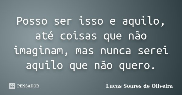 Posso ser isso e aquilo, até coisas que não imaginam, mas nunca serei aquilo que não quero.... Frase de Lucas Soares de Oliveira.