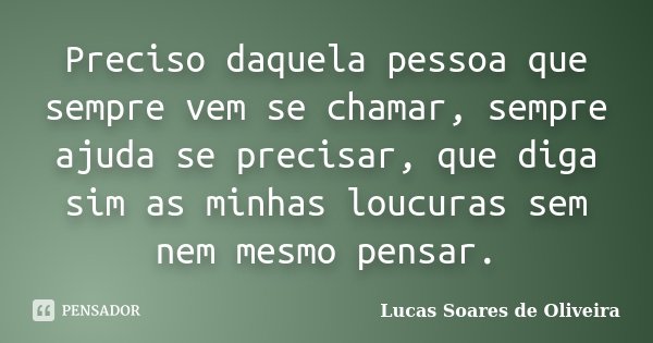 Preciso daquela pessoa que sempre vem se chamar, sempre ajuda se precisar, que diga sim as minhas loucuras sem nem mesmo pensar.... Frase de Lucas Soares de Oliveira.