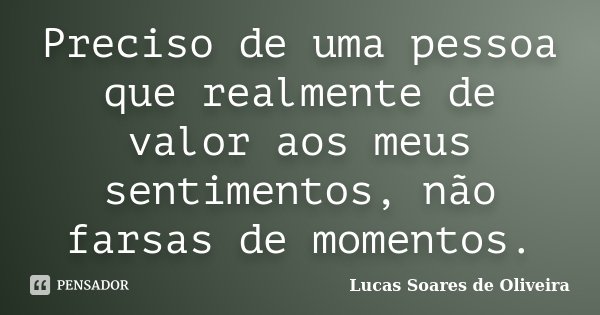 Preciso de uma pessoa que realmente de valor aos meus sentimentos, não farsas de momentos.... Frase de Lucas Soares de Oliveira.