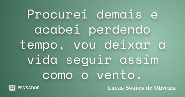 Procurei demais e acabei perdendo tempo, vou deixar a vida seguir assim como o vento.... Frase de Lucas Soares de Oliveira.