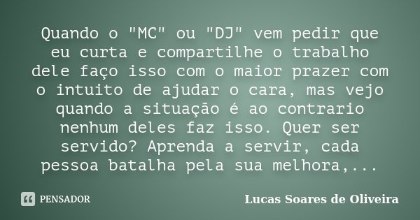 Quando o "MC" ou "DJ" vem pedir que eu curta e compartilhe o trabalho dele faço isso com o maior prazer com o intuito de ajudar o cara, mas ... Frase de Lucas Soares de Oliveira.