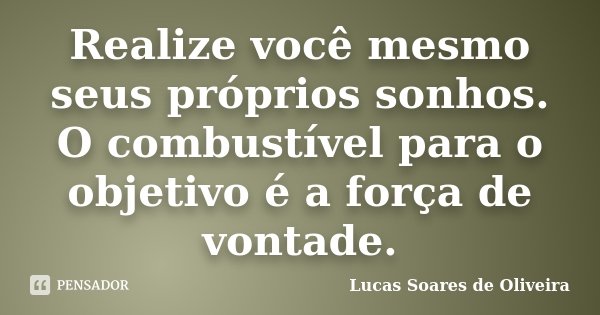 Realize você mesmo seus próprios sonhos. O combustível para o objetivo é a força de vontade.... Frase de Lucas Soares de Oliveira.