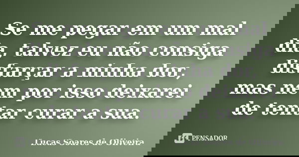 Se me pegar em um mal dia, talvez eu não consiga disfarçar a minha dor, mas nem por isso deixarei de tentar curar a sua.... Frase de Lucas Soares de Oliveira.