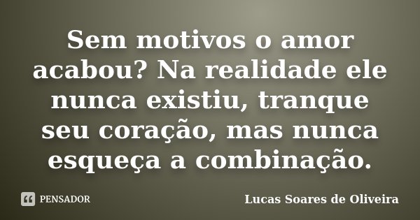 Sem motivos o amor acabou? Na realidade ele nunca existiu, tranque seu coração, mas nunca esqueça a combinação.... Frase de Lucas Soares de Oliveira.