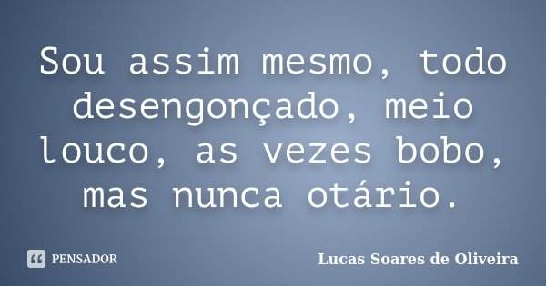 Sou assim mesmo, todo desengonçado, meio louco, as vezes bobo, mas nunca otário.... Frase de Lucas Soares de Oliveira.