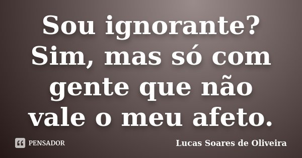 Sou ignorante? Sim, mas só com gente que não vale o meu afeto.... Frase de Lucas Soares de Oliveira.
