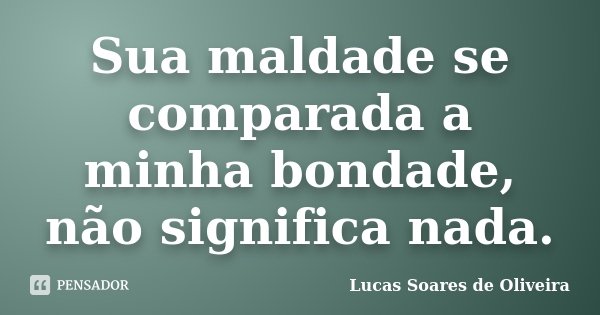 Sua maldade se comparada a minha bondade, não significa nada.... Frase de Lucas Soares de Oliveira.
