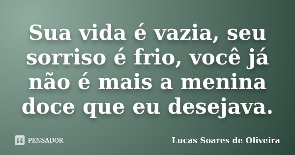 Sua vida é vazia, seu sorriso é frio, você já não é mais a menina doce que eu desejava.... Frase de Lucas Soares de Oliveira.