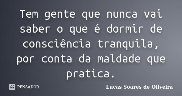 Tem gente que nunca vai saber o que é dormir de consciência tranquila, por conta da maldade que pratica.... Frase de Lucas Soares de Oliveira.