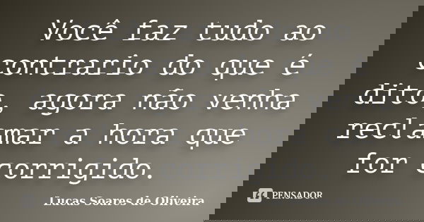 Você faz tudo ao contrario do que é dito, agora não venha reclamar a hora que for corrigido.... Frase de Lucas Soares de Oliveira.