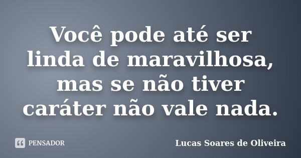 Você pode até ser linda de maravilhosa, mas se não tiver caráter não vale nada.... Frase de Lucas Soares de Oliveira.