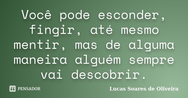 Você pode esconder, fingir, até mesmo mentir, mas de alguma maneira alguém sempre vai descobrir.... Frase de Lucas Soares de Oliveira.